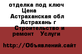 отделка под ключ  › Цена ­ 1 700 - Астраханская обл., Астрахань г. Строительство и ремонт » Услуги   